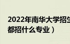 2022年南华大学招生计划及招生人数（各省都招什么专业）