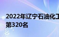 2022年辽宁石油化工大学最新排名 全国排名第320名