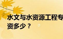 水文与水资源工程专业就业前景和方向好 工资多少？