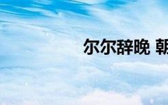尔尔辞晚 朝朝辞暮含义
