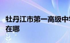 牡丹江市第一高级中学（牡丹江一中）的地址在哪