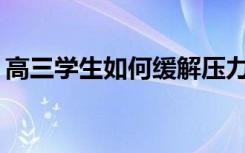高三学生如何缓解压力和焦虑？有哪些方法？