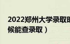 2022郑州大学录取时间及查询入口（什么时候能查录取）