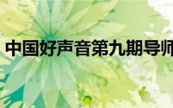 中国好声音第九期导师（中国好声音第九期）