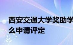 西安交通大学奖助学金有哪些分别多少钱 怎么申请评定