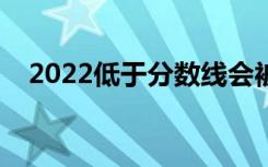 2022低于分数线会被录取吗（有机会吗）