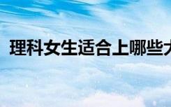 理科女生适合上哪些大学 报考哪些学校好？