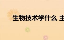 生物技术学什么 主要学习内容有哪些