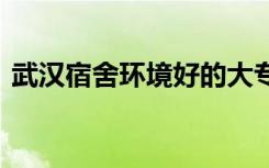 武汉宿舍环境好的大专 哪些院校寝室比较好