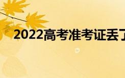 2022高考准考证丢了怎么办（怎么补救）