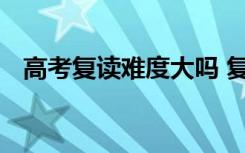 高考复读难度大吗 复读成绩为什么难提高