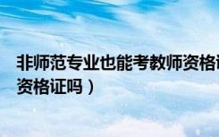非师范专业也能考教师资格证对吗（非师范专业可以考教师资格证吗）