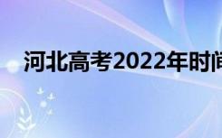 河北高考2022年时间安排（考什么科目）