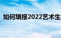 如何填报2022艺术生高考志愿有哪些技巧？