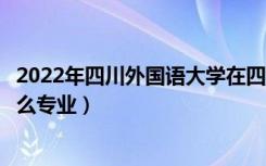 2022年四川外国语大学在四川招生计划及招生人数（都招什么专业）