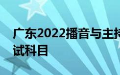 广东2022播音与主持艺术专业校际了联考考试科目