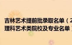 吉林艺术提前批录取名单（2022吉林提前批征集志愿第二轮理科艺术类院校及专业名单）