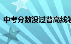 中考分数没过普高线怎么办 低分如何上高中