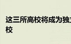 这三所高校将成为独立设置的民办普通本科学校