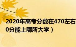 2020年高考分数在470左右能上的大学（2022高考470-480分能上哪所大学）