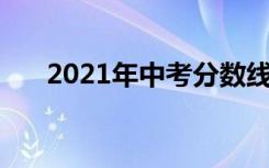 2021年中考分数线是多少 最低控制线