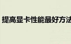 提高显卡性能最好方法（提高显卡性能软件）