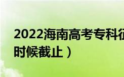 2022海南高考专科征集志愿截止日期（什么时候截止）