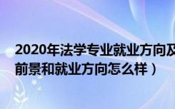 2020年法学专业就业方向及就业前景（2022法学专业就业前景和就业方向怎么样）