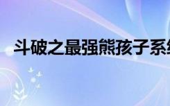 斗破之最强熊孩子系统（斗破之最终斗神）