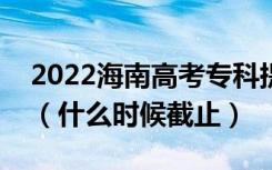 2022海南高考专科提前批征集志愿截止日期（什么时候截止）