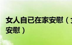 女人自已在家安慰（女人在家能用什么做自我安慰）