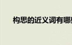 构思的近义词有哪些（构思的近义词）