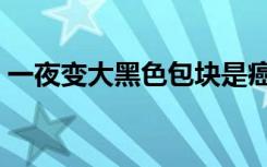 一夜变大黑色包块是癌吗（一夜变大的肚子）