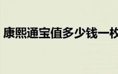 康熙通宝值多少钱一枚（康熙通宝值多少钱）