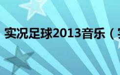 实况足球2013音乐（实况足球2013出了没）