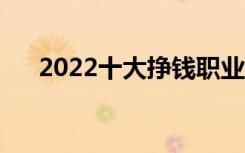 2022十大挣钱职业（什么行业赚钱多）