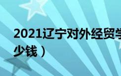 2021辽宁对外经贸学院学费（各专业每年多少钱）