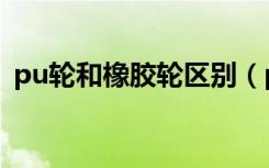 pu轮和橡胶轮区别（pu轮和橡胶轮哪个好）