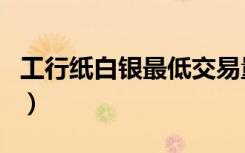 工行纸白银最低交易量（工行纸白银双向交易）
