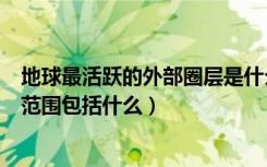 地球最活跃的外部圈层是什么圈（地球四大圈层中生物圈的范围包括什么）