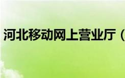 河北移动网上营业厅（河北移动营业厅缴费）