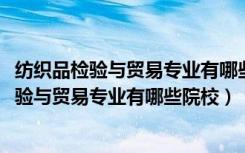 纺织品检验与贸易专业有哪些学校（2022全国开设纺织品检验与贸易专业有哪些院校）