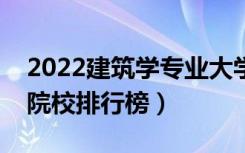2022建筑学专业大学最新排名名单（最好的院校排行榜）