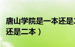 唐山学院是一本还是二本好（唐山学院是一本还是二本）