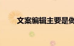 文案编辑主要是做什么（文案编辑）