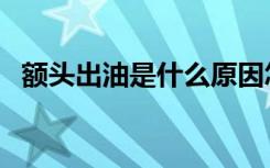 额头出油是什么原因怎么解决（额头出油）