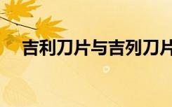 吉利刀片与吉列刀片的区别（吉利刀片）