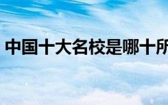 中国十大名校是哪十所大学（顶尖学校排名）