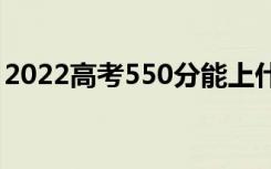 2022高考550分能上什么大学（哪个学校好）