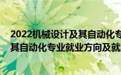 2022机械设计及其自动化专业招聘（2022机械设计制造及其自动化专业就业方向及就业前景怎么样）
